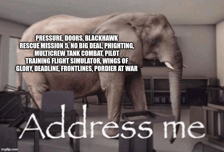 Its js dandys world and forsaken WHERE ARE THE REAL GAMES | PRESSURE, DOORS, BLACKHAWK RESCUE MISSION 5, NO BIG DEAL, PHIGHTING, MULTICREW TANK COMBAT, PILOT TRAINING FLIGHT SIMULATOR, WINGS OF GLORY, DEADLINE, FRONTLINES, PORDIER AT WAR | image tagged in address me | made w/ Imgflip meme maker