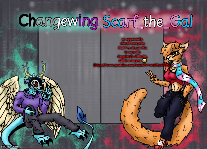 HUH | so apparently, almost everyone that I’ve shown this to says it’s Angelicide difficulty, which is insane 😭 (https://www.youtube.com/watch?v=xroiMzwfFMg) | image tagged in changewing scarf shared template | made w/ Imgflip meme maker