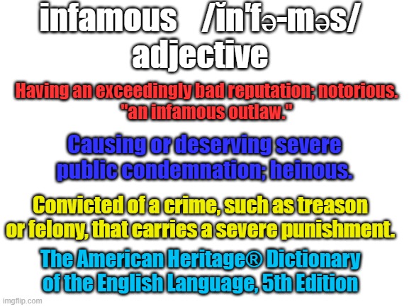 Blank White Template | infamous    /ĭn′fə-məs/
adjective The American Heritage® Dictionary of the English Language, 5th Edition Having an exceedingly bad reputatio | image tagged in blank white template | made w/ Imgflip meme maker