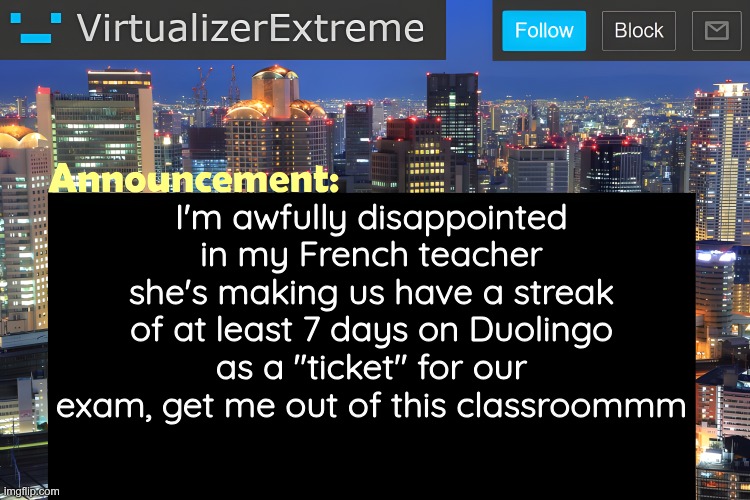 I know their AI shenanigans aren't as talked about where I live (if at all) but still | I'm awfully disappointed in my French teacher
she's making us have a streak of at least 7 days on Duolingo as a "ticket" for our exam, get me out of this classroommm | image tagged in virtualizer announcement temp remastered | made w/ Imgflip meme maker