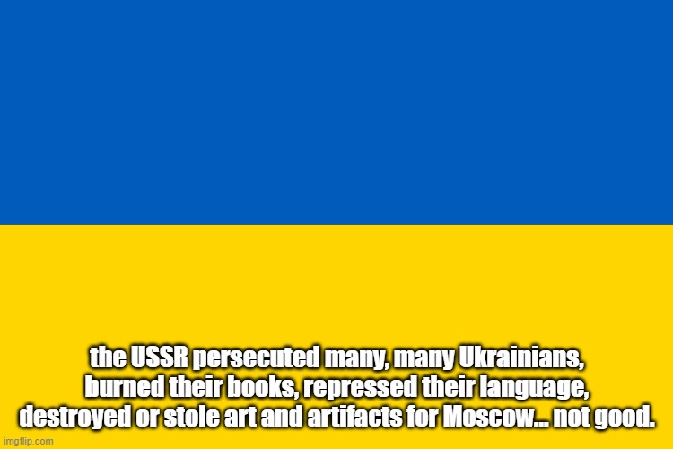 Ukraine flag | the USSR persecuted many, many Ukrainians, burned their books, repressed their language, destroyed or stole art and artifacts for Moscow… not good. | image tagged in ukraine flag,communism,ussr,truth | made w/ Imgflip meme maker