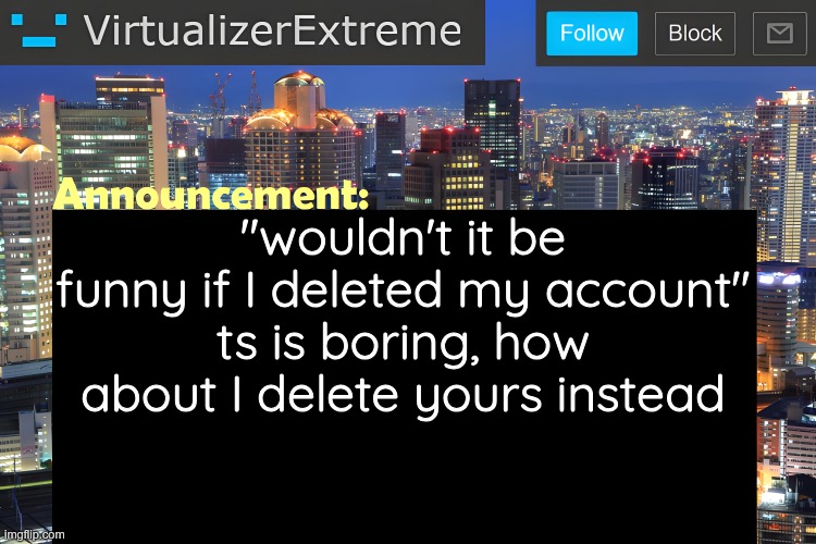 me gonna hack you 'n' press the shiny red button | "wouldn't it be funny if I deleted my account"
ts is boring, how about I delete yours instead | image tagged in virtualizer announcement temp remastered | made w/ Imgflip meme maker