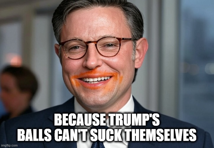 Mike Johnson Orange lips lipstick cheeto | BECAUSE TRUMP'S BALLS CAN'T SUCK THEMSELVES | image tagged in mike johnson orange lips lipstick cheeto | made w/ Imgflip meme maker