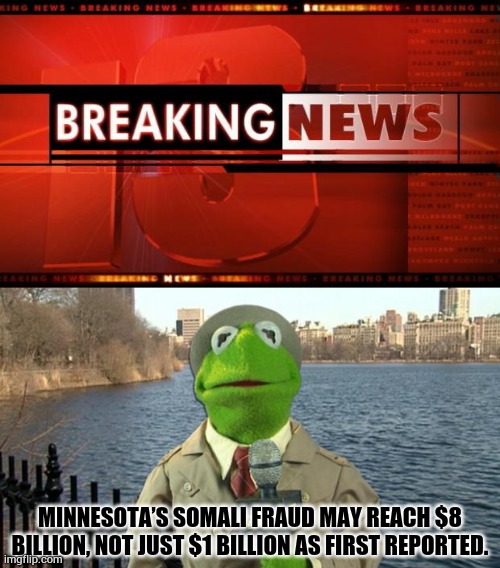Taking Advantage Of Americans | MINNESOTA’S SOMALI FRAUD MAY REACH $8 BILLION, NOT JUST $1 BILLION AS FIRST REPORTED. | image tagged in breaking news,kermit news report,minnesota,fraud,politics,memes | made w/ Imgflip meme maker