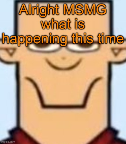 Sped Tyler | Alright MSMG what is happening this time | image tagged in sped tyler | made w/ Imgflip meme maker