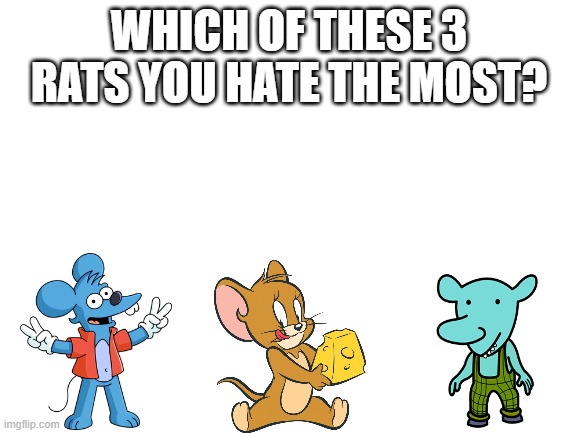 Winslow | WHICH OF THESE 3 RATS YOU HATE THE MOST? | image tagged in blank white template,tom and jerry,catdog,the simpsons,cartoons,jerry | made w/ Imgflip meme maker