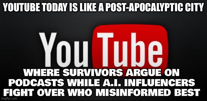 WELCOME TO YOUTUBE 2025 | YOUTUBE TODAY IS LIKE A POST-APOCALYPTIC CITY; WHERE SURVIVORS ARGUE ON PODCASTS WHILE A.I. INFLUENCERS FIGHT OVER WHO MISINFORMED BEST | image tagged in youtube,scumbag youtube,youtubers,post-truth,apocalypse,artificial intelligence | made w/ Imgflip meme maker