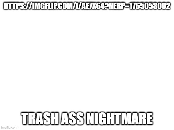 relate?: https://imgflip.com/i/ae7x64?nerp=1765053092 | HTTPS://IMGFLIP.COM/I/AE7X64?NERP=1765053092; TRASH ASS NIGHTMARE | image tagged in msmg | made w/ Imgflip meme maker