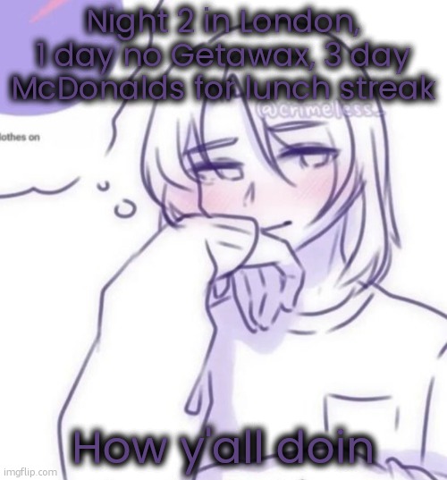 Smug look | Night 2 in London, 1 day no Getawax, 3 day McDonalds for lunch streak; How y'all doin | image tagged in smug look | made w/ Imgflip meme maker