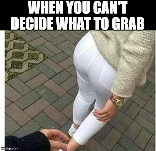 Grab Choices | WHEN YOU CAN'T DECIDE WHAT TO GRAB | image tagged in sex jokes | made w/ Imgflip meme maker