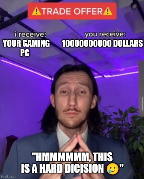 hardest choice of my life ? | YOUR GAMING        10000000000 DOLLARS
 PC; "HMMMMMM, THIS IS A HARD DICISION 🥲" | image tagged in i receive you receive | made w/ Imgflip meme maker