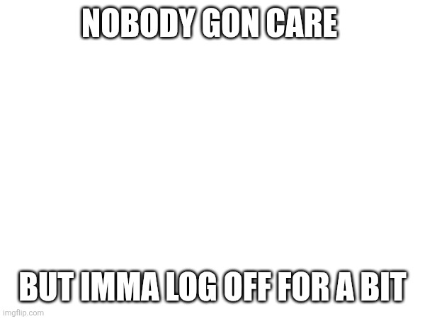 NOBODY GON CARE; BUT IMMA LOG OFF FOR A BIT | made w/ Imgflip meme maker
