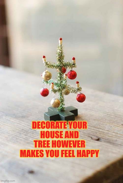 Decorate your house and tree however makes you feel happy | DECORATE YOUR HOUSE AND TREE HOWEVER MAKES YOU FEEL HAPPY | image tagged in tiny christmas tree,christmas,christmas decorations,christmas tree | made w/ Imgflip meme maker