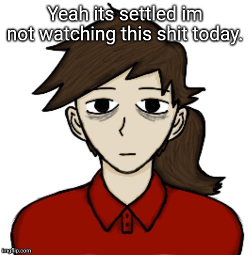 Anhedonia | Yeah its settled im not watching this shit today. | image tagged in anhedonia | made w/ Imgflip meme maker