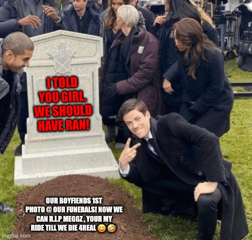 Besties ride, men don't! | I TOLD YOU GIRL, WE SHOULD HAVE RAN! OUR BOYFIENDS 1ST PHOTO @ OUR FUNERALS! NOW WE CAN R.I.P MEGGZ , YOUR MY RIDE TILL WE DIE 4REAL 😄 🤣 | image tagged in grant gustin over grave | made w/ Imgflip meme maker