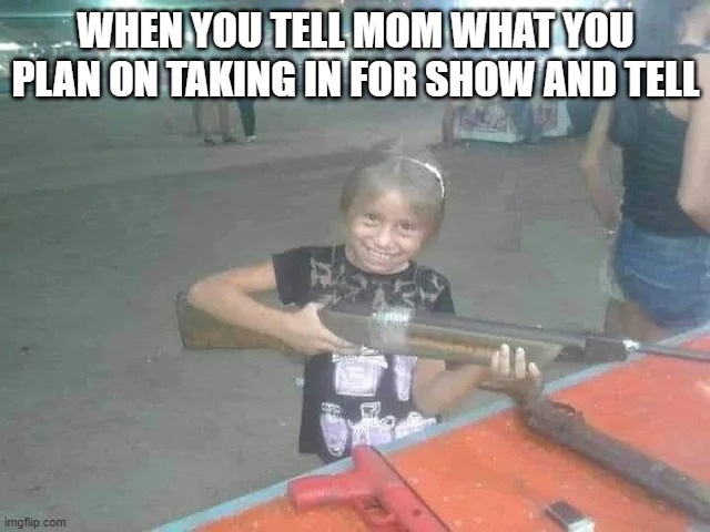 Show and Tell | WHEN YOU TELL MOM WHAT YOU PLAN ON TAKING IN FOR SHOW AND TELL | image tagged in dark humor | made w/ Imgflip meme maker
