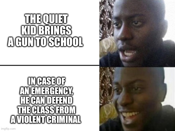 Demonizing the quiet kid needs to stop | THE QUIET KID BRINGS A GUN TO SCHOOL; IN CASE OF AN EMERGENCY, HE CAN DEFEND THE CLASS FROM A VIOLENT CRIMINAL | image tagged in wholesome,quiet kid,dark humor | made w/ Imgflip meme maker
