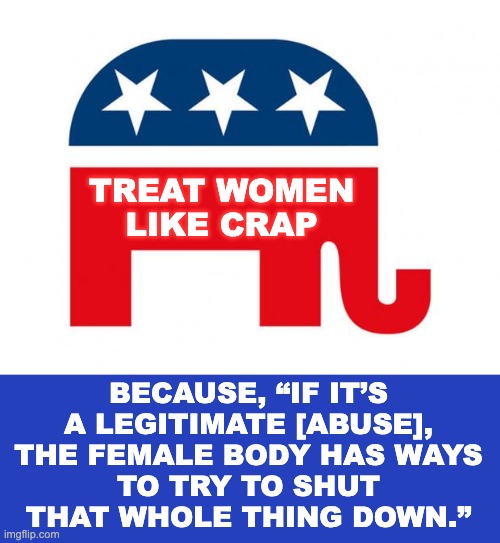 Republican | TREAT WOMEN
LIKE CRAP BECAUSE, “IF IT’S A LEGITIMATE [ABUSE],
THE FEMALE BODY HAS WAYS
TO TRY TO SHUT THAT WHOLE THING DOWN.” | image tagged in republican | made w/ Imgflip meme maker