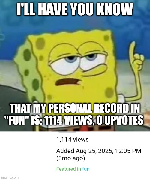I mean, I guess not even one in a thousand found that one funny | I'LL HAVE YOU KNOW; THAT MY PERSONAL RECORD IN "FUN" IS: 1114 VIEWS, 0 UPVOTES | image tagged in memes,i'll have you know spongebob,fun,upvote,views | made w/ Imgflip meme maker