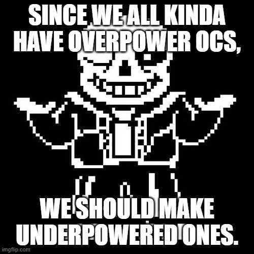 It would be pretty fun. | SINCE WE ALL KINDA HAVE OVERPOWER OCS, WE SHOULD MAKE UNDERPOWERED ONES. | image tagged in sans undertale | made w/ Imgflip meme maker