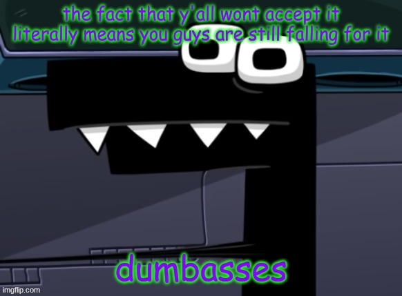 uhh... | the fact that y'all wont accept it literally means you guys are still falling for it; dumbasses | image tagged in uhh | made w/ Imgflip meme maker