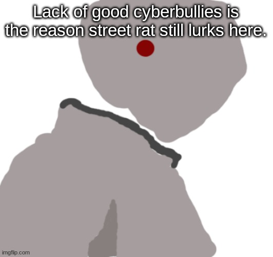 Pablo | Lack of good cyberbullies is the reason street rat still lurks here. | image tagged in pablo | made w/ Imgflip meme maker