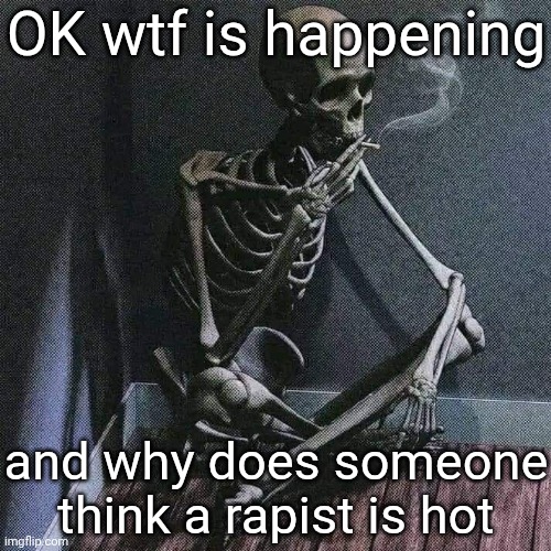 what the shit is happening | OK wtf is happening; and why does someone think a rapist is hot | image tagged in skeleton smoke | made w/ Imgflip meme maker