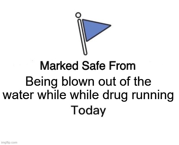Marked Safe From | Being blown out of the water while while drug running | image tagged in memes,marked safe from | made w/ Imgflip meme maker