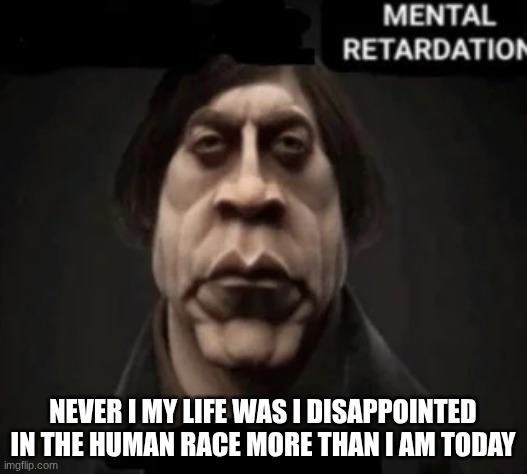 Mental Retardation | NEVER I MY LIFE WAS I DISAPPOINTED IN THE HUMAN RACE MORE THAN I AM TODAY | image tagged in mental retardation | made w/ Imgflip meme maker