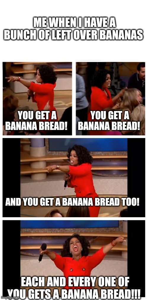 Day 20 of making a meme from a random template | ME WHEN I HAVE A BUNCH OF LEFT OVER BANANAS; YOU GET A BANANA BREAD! YOU GET A BANANA BREAD! AND YOU GET A BANANA BREAD TOO! EACH AND EVERY ONE OF YOU GETS A BANANA BREAD!!! | image tagged in memes,oprah you get a car everybody gets a car,banana | made w/ Imgflip meme maker