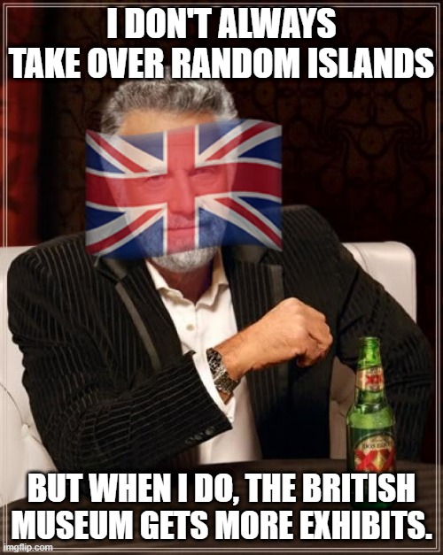 Makes One Wonder | I DON'T ALWAYS TAKE OVER RANDOM ISLANDS; BUT WHEN I DO, THE BRITISH MUSEUM GETS MORE EXHIBITS. | image tagged in memes,the most interesting man in the world | made w/ Imgflip meme maker