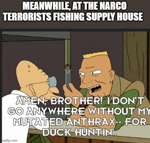 MEANWHILE, AT THE NARCO TERRORISTS FISHING SUPPLY HOUSE | made w/ Imgflip meme maker