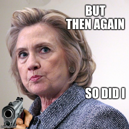 BUT THEN AGAIN SO DID I | image tagged in hillary clinton pissed | made w/ Imgflip meme maker