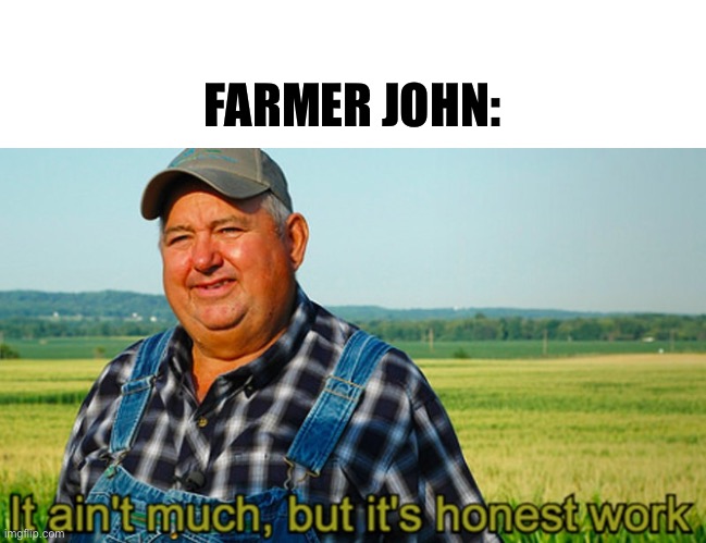 It ain't much, but it's honest work | FARMER JOHN: | image tagged in it ain't much but it's honest work | made w/ Imgflip meme maker