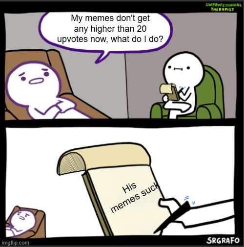 unprofessional therapist | My memes don't get any higher than 20 upvotes now, what do I do? His memes suck | image tagged in unprofessional therapist,memes,funny,fun,upvotes,stop reading the tags | made w/ Imgflip meme maker