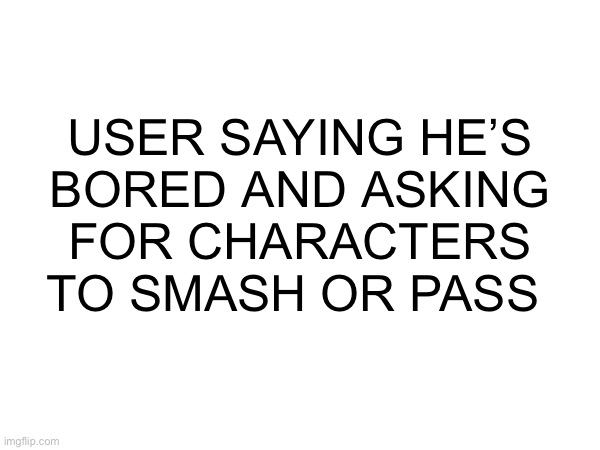 USER SAYING HE’S
BORED AND ASKING
FOR CHARACTERS
TO SMASH OR PASS | made w/ Imgflip meme maker