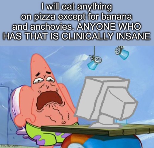 Patrick Star Internet Disgust | I will eat anything on pizza except for banana and anchovies. ANYONE WHO HAS THAT IS CLINICALLY INSANE | image tagged in patrick star internet disgust | made w/ Imgflip meme maker