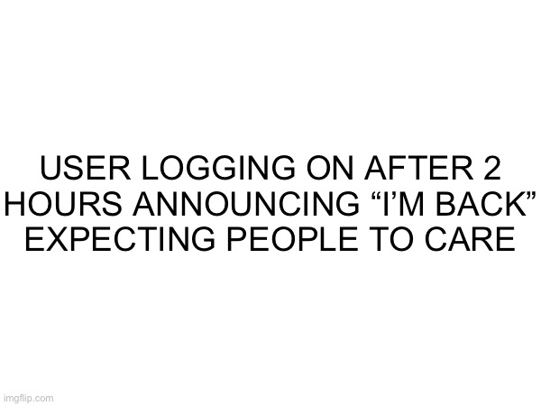 USER LOGGING ON AFTER 2
HOURS ANNOUNCING “I’M BACK”
EXPECTING PEOPLE TO CARE | made w/ Imgflip meme maker