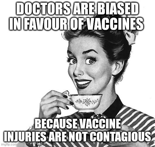 Vaccine pushers | DOCTORS ARE BIASED IN FAVOUR OF VACCINES; BECAUSE VACCINE INJURIES ARE NOT CONTAGIOUS | image tagged in retro woman teacup,vaccines | made w/ Imgflip meme maker