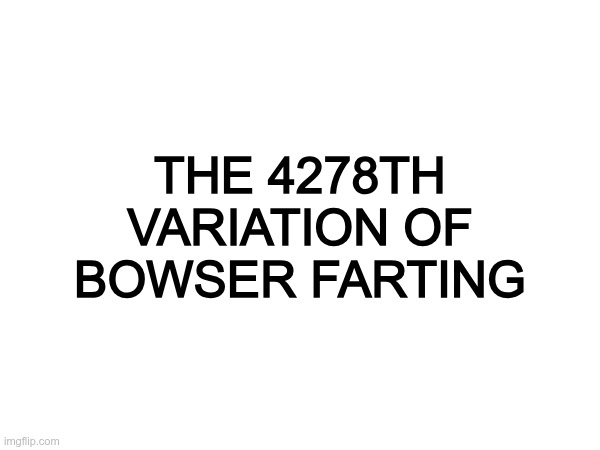 THE 4278TH VARIATION OF BOWSER FARTING | made w/ Imgflip meme maker