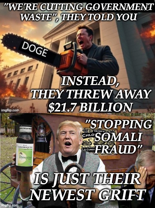 How much will it cost you to buy the con AGAIN? | "WE'RE CUTTING GOVERNMENT WASTE", THEY TOLD YOU; INSTEAD, THEY THREW AWAY $21.7 BILLION; "STOPPING SOMALI FRAUD"; IS JUST THEIR NEWEST GRIFT | image tagged in elon musk doge,snake oil,trump,idiocracy | made w/ Imgflip meme maker