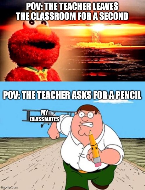 POV: THE TEACHER LEAVES THE CLASSROOM FOR A SECOND POV: THE TEACHER ASKS FOR A PENCIL MY CLASSMATES | image tagged in elmo nuclear explosion,peter griffin running away for a plane | made w/ Imgflip meme maker