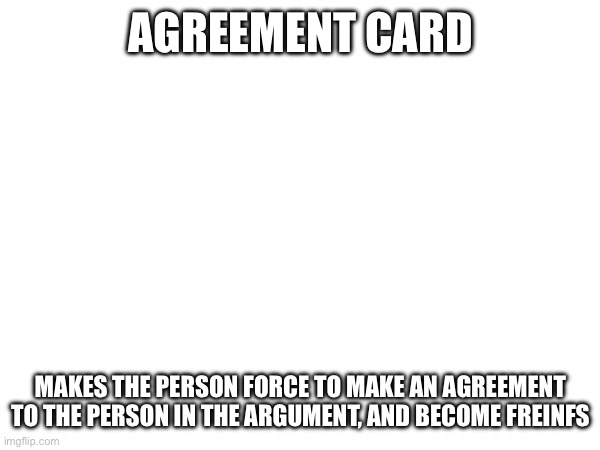 AGREEMENT CARD MAKES THE PERSON FORCE TO MAKE AN AGREEMENT TO THE PERSON IN THE ARGUMENT, AND BECOME FRIENDS | made w/ Imgflip meme maker