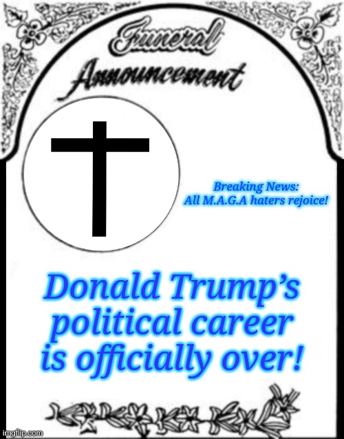 Obituary funeral announcement | Breaking News:
All M.A.G.A haters rejoice! Donald Trump’s political career is officially over! | image tagged in obituary funeral announcement | made w/ Imgflip meme maker
