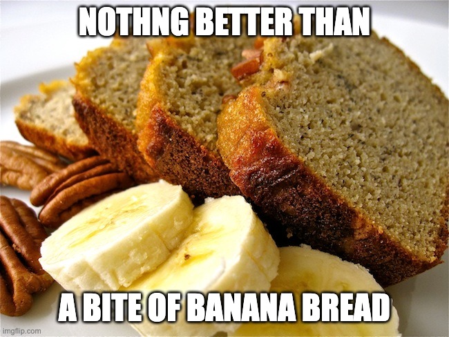 Banana Bread | NOTHNG BETTER THAN A BITE OF BANANA BREAD | image tagged in banana bread | made w/ Imgflip meme maker