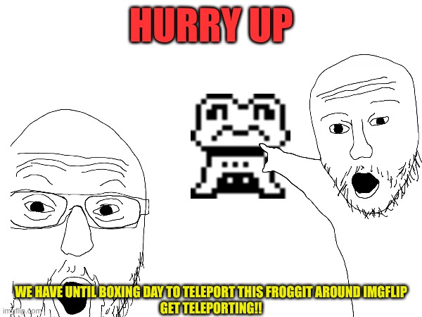 Image Title | HURRY UP; WE HAVE UNTIL BOXING DAY TO TELEPORT THIS FROGGIT AROUND IMGFLIP

GET TELEPORTING!! | image tagged in image tags | made w/ Imgflip meme maker
