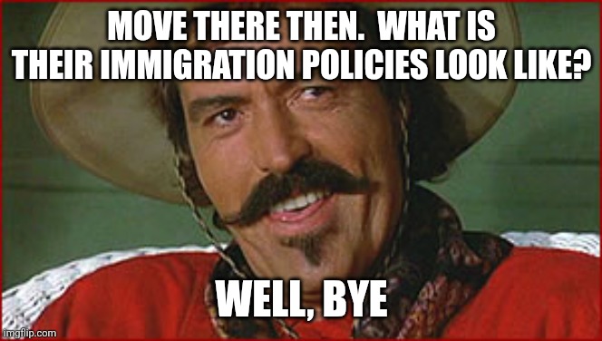 Well, bye | MOVE THERE THEN.  WHAT IS THEIR IMMIGRATION POLICIES LOOK LIKE? WELL, BYE | image tagged in well bye | made w/ Imgflip meme maker