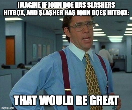 hehe | IMAGINE IF JOHN DOE HAS SLASHERS HITBOX, AND SLASHER HAS JOHN DOES HITBOX:; THAT WOULD BE GREAT | image tagged in memes,that would be great | made w/ Imgflip meme maker