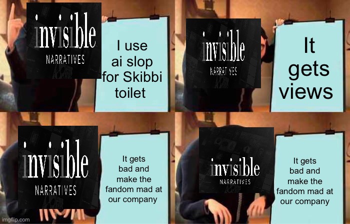 Invisibles plan | I use ai slop for Skibbi toilet; It gets views; It gets bad and make the fandom mad at our company; It gets bad and make the fandom mad at our company | image tagged in memes,gru's plan | made w/ Imgflip meme maker
