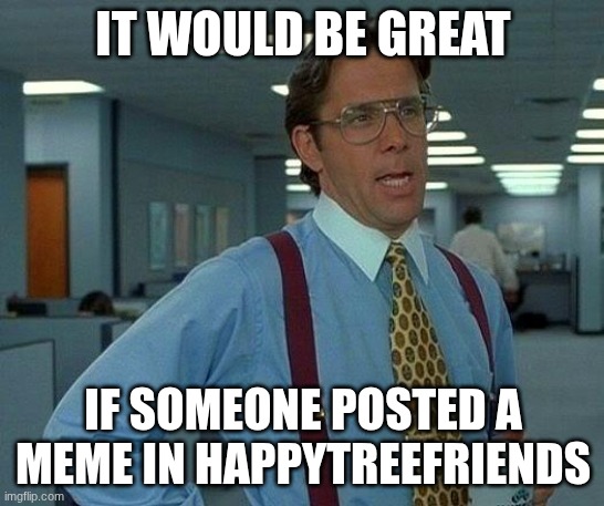 happytreefriends is cuteness_bleeding_from_the_eyes stream | IT WOULD BE GREAT; IF SOMEONE POSTED A MEME IN HAPPYTREEFRIENDS | image tagged in memes,that would be great | made w/ Imgflip meme maker